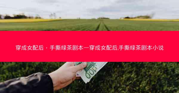 穿成女配后，手撕绿茶剧本—穿成女配后,手撕绿茶剧本小说