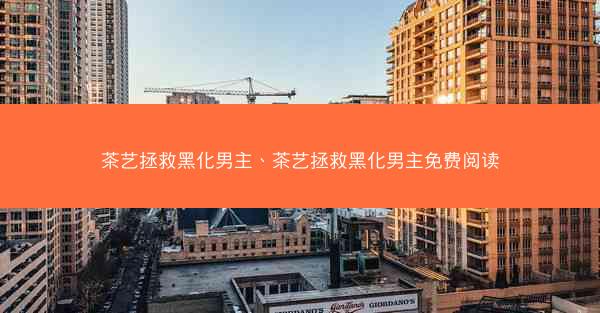 茶艺拯救黑化男主、茶艺拯救黑化男主免费阅读