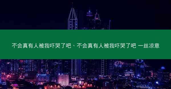 不会真有人被我吓哭了吧、不会真有人被我吓哭了吧 一丝凉意