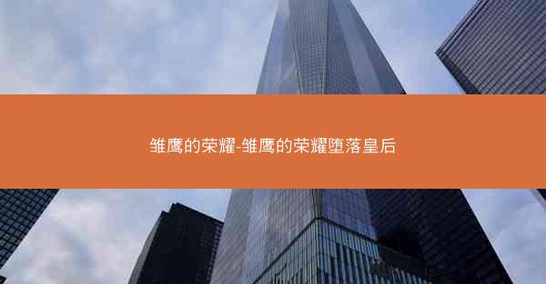 雏鹰的荣耀-雏鹰的荣耀堕落皇后