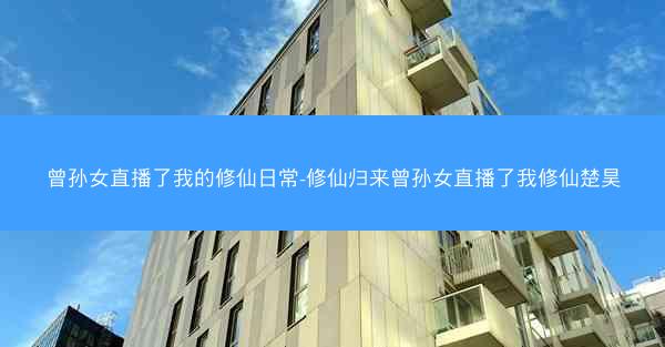 曾孙女直播了我的修仙日常-修仙归来曾孙女直播了我修仙楚昊