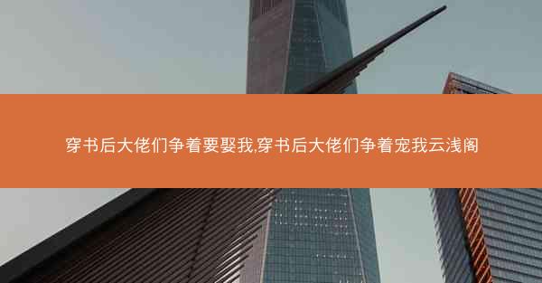 穿书后大佬们争着要娶我,穿书后大佬们争着宠我云浅阁