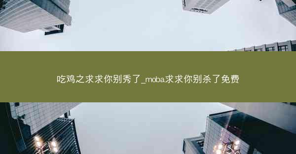 吃鸡之求求你别秀了_moba求求你别杀了免费