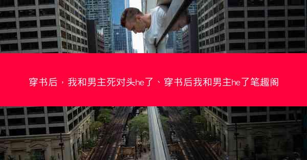 穿书后，我和男主死对头he了、穿书后我和男主he了笔趣阁