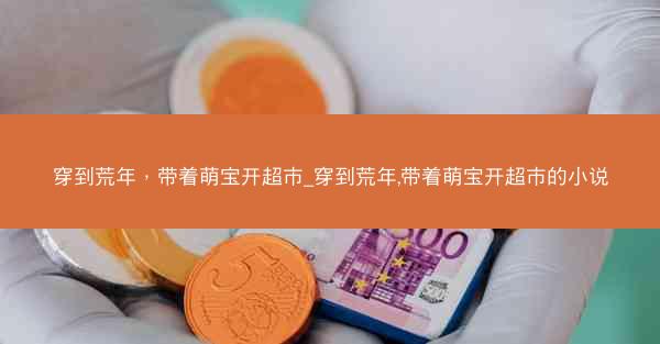 穿到荒年，带着萌宝开超市_穿到荒年,带着萌宝开超市的小说
