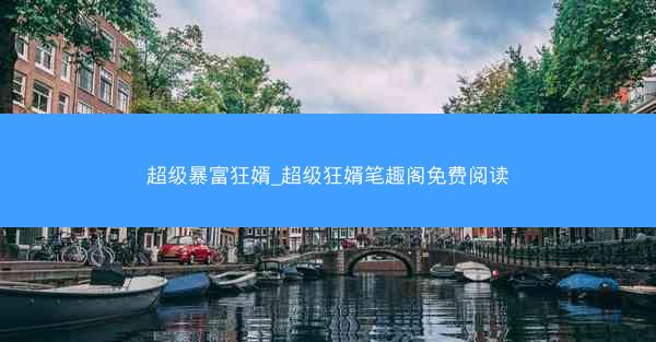 超级暴富狂婿_超级狂婿笔趣阁免费阅读 超级暴富狂婿_超级狂婿笔趣阁免费阅读