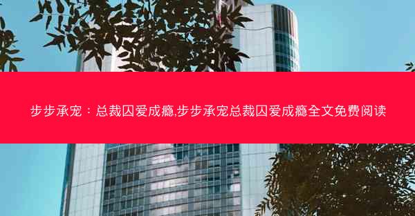 步步承宠：总裁囚爱成瘾,步步承宠总裁囚爱成瘾全文免费阅读