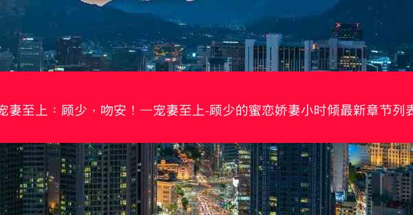宠妻至上：顾少，吻安！—宠妻至上-顾少的蜜恋娇妻小时倾最新章节列表