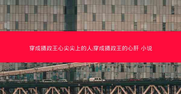 穿成摄政王心尖尖上的人;穿成摄政王的心肝 小说