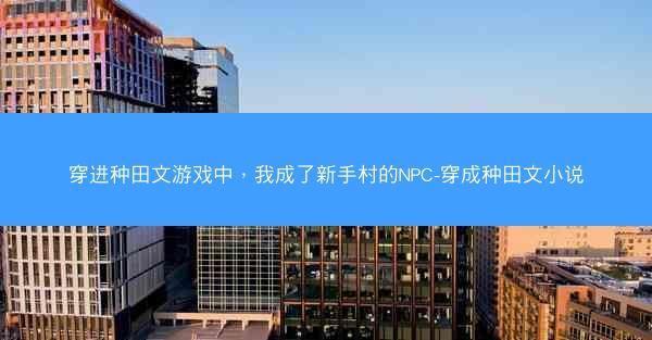 穿进种田文游戏中，我成了新手村的NPC-穿成种田文小说