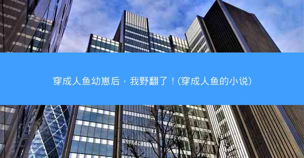 穿成人鱼幼崽后，我野翻了！(穿成人鱼的小说)