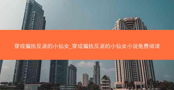 穿成偏执反派的小仙女_穿成偏执反派的小仙女小说免费阅读