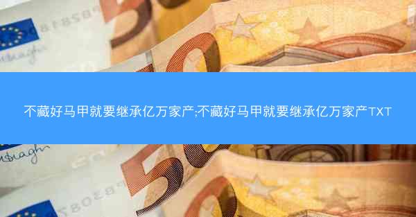 不藏好马甲就要继承亿万家产;不藏好马甲就要继承亿万家产TXT