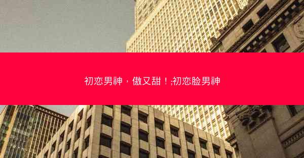 初恋男神，傲又甜！;初恋脸男神