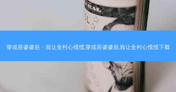 穿成恶婆婆后，我让全村心慌慌,穿成恶婆婆后,我让全村心慌慌下载