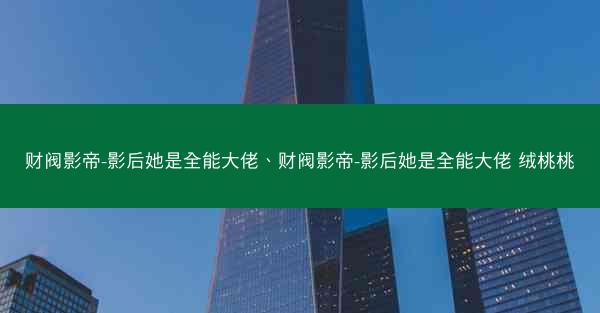 财阀影帝-影后她是全能大佬、财阀影帝-影后她是全能大佬 绒桃桃