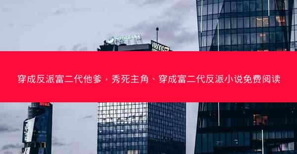 穿成反派富二代他爹，秀死主角、穿成富二代反派小说免费阅读