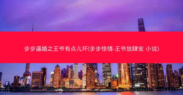 步步逼婚之王爷有点儿坏(步步惊情-王爷放肆宠 小说)