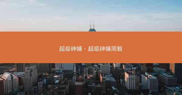 超级神婿、超级神婿周毅