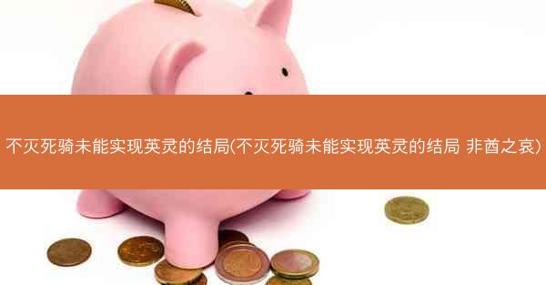 不灭死骑未能实现英灵的结局(不灭死骑未能实现英灵的结局 非酋之哀)