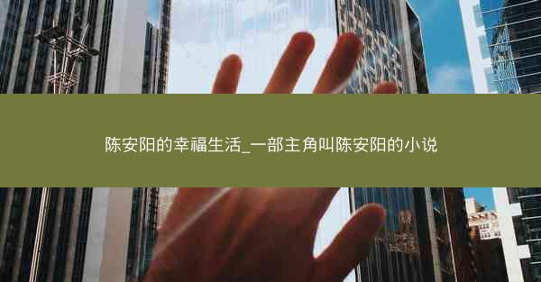 陈安阳的幸福生活_一部主角叫陈安阳的小说