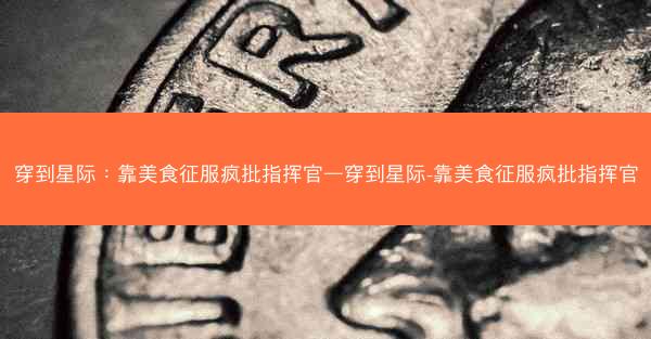 穿到星际：靠美食征服疯批指挥官—穿到星际-靠美食征服疯批指挥官