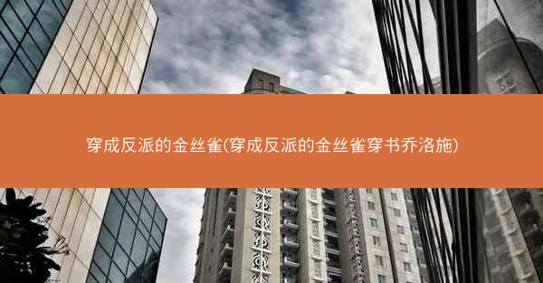 穿成反派的金丝雀(穿成反派的金丝雀穿书乔洛施)