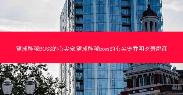 穿成神秘BOSS的心尖宠,穿成神秘boss的心尖宠乔明夕萧庭彦