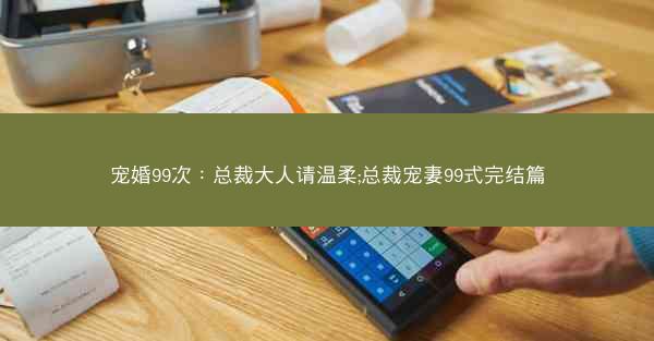 宠婚99次：总裁大人请温柔;总裁宠妻99式完结篇