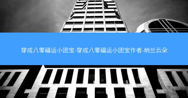 穿成八零福运小团宝-穿成八零福运小团宝作者-纳兰云朵