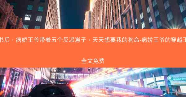 穿书后，病娇王爷带着五个反派崽子，天天想要我的狗命-病娇王爷的穿越王妃全文免费