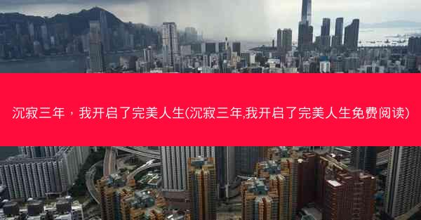 沉寂三年,我开启了完美人生(沉寂三年,我开启了完美人生免费阅读) 沉寂三年,我开启了完美人生(沉寂三年,我开启了完美人生免费阅读)