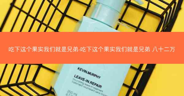 吃下这个果实我们就是兄弟-吃下这个果实我们就是兄弟 八十二万