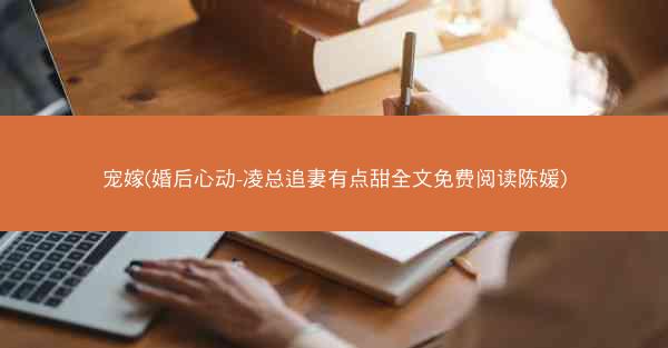 宠嫁(婚后心动-凌总追妻有点甜全文免费阅读陈媛)