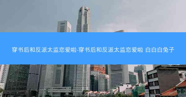 穿书后和反派太监恋爱啦-穿书后和反派太监恋爱啦 白白白兔子