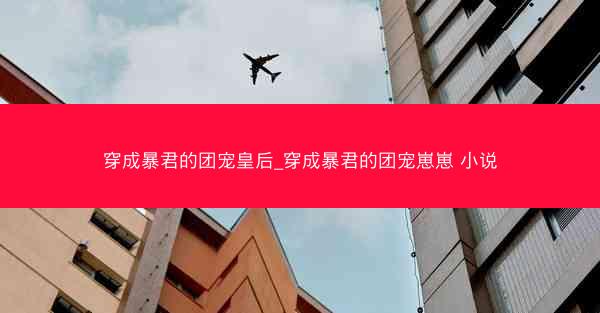 穿成暴君的团宠皇后_穿成暴君的团宠崽崽 小说