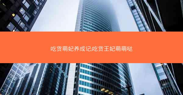 吃货萌妃养成记;吃货王妃萌萌哒