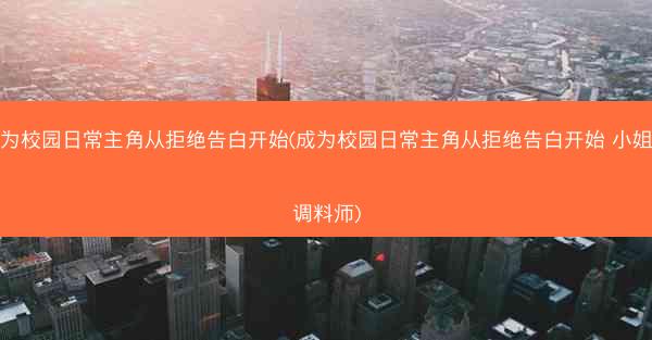 成为校园日常主角从拒绝告白开始(成为校园日常主角从拒绝告白开始 小姐姐调料师)