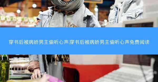 穿书后被病娇男主偷听心声;穿书后被病娇男主偷听心声免费阅读