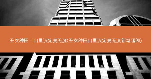 丑女种田：山里汉宠妻无度(丑女种田山里汉宠妻无度新笔趣阁)