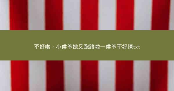 不好啦，小侯爷她又跑路啦—侯爷不好撩txt