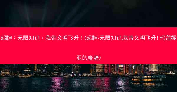 超神:无限知识,我带文明飞升!(超神-无限知识,我带文明飞升! 玛莲妮亚的废骑) 超神:无限知识,我带文明飞升!(超神-无限知识,我带文明飞升! 玛莲妮亚的废骑)