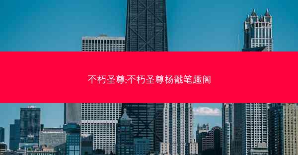 不朽圣尊;不朽圣尊杨戬笔趣阁 不朽圣尊;不朽圣尊杨戬笔趣阁