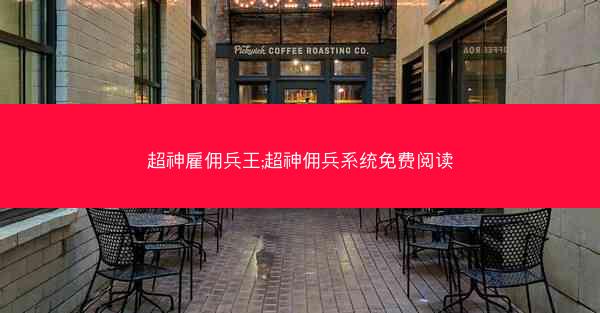 超神雇佣兵王;超神佣兵系统免费阅读 超神雇佣兵王;超神佣兵系统免费阅读