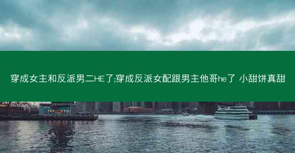 穿成女主和反派男二HE了;穿成反派女配跟男主他哥he了 小甜饼真甜