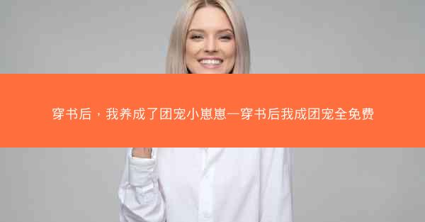 穿书后，我养成了团宠小崽崽—穿书后我成团宠全免费