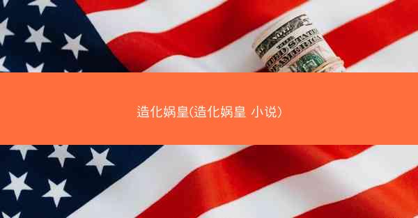 造化娲皇(造化娲皇 小说)