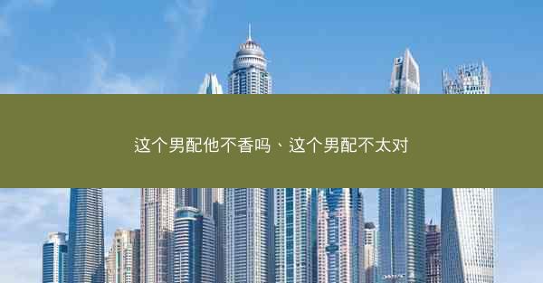 这个男配他不香吗、这个男配不太对