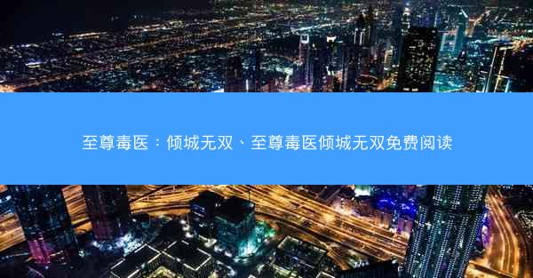 至尊毒医：倾城无双、至尊毒医倾城无双免费阅读