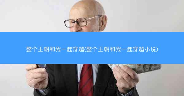 整个王朝和我一起穿越(整个王朝和我一起穿越小说)
